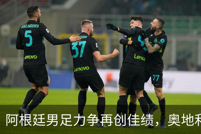 阿根廷男足力争再创佳绩，奥地利男足硬仗能力存疑？